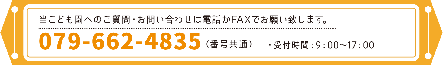 当こども園へのご質問・お問い合わせは電話かFAXでお願い致します。　・受付時間：9：00～17：00　
079-662-4835（番号共通）